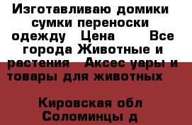 Изготавливаю домики, сумки-переноски, одежду › Цена ­ 1 - Все города Животные и растения » Аксесcуары и товары для животных   . Кировская обл.,Соломинцы д.